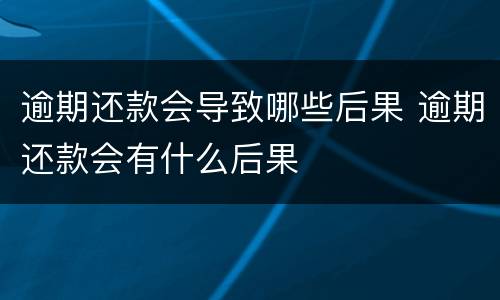 逾期还款会导致哪些后果 逾期还款会有什么后果