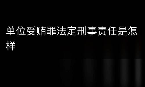 单位受贿罪法定刑事责任是怎样