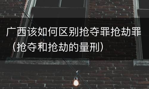 广西该如何区别抢夺罪抢劫罪（抢夺和抢劫的量刑）