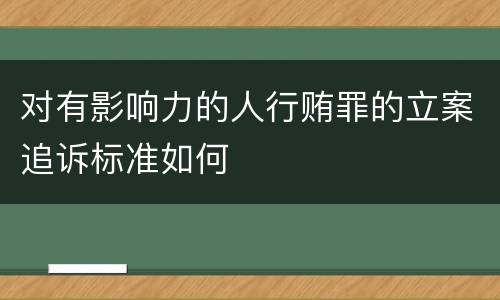 对有影响力的人行贿罪的立案追诉标准如何