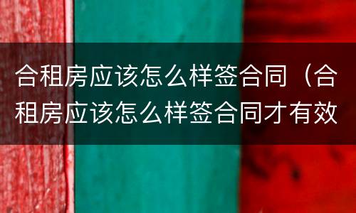 合租房应该怎么样签合同（合租房应该怎么样签合同才有效）