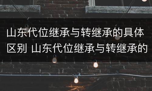山东代位继承与转继承的具体区别 山东代位继承与转继承的具体区别是