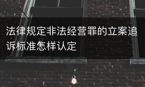 法律规定非法经营罪的立案追诉标准怎样认定