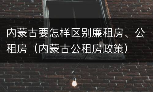 内蒙古要怎样区别廉租房、公租房（内蒙古公租房政策）