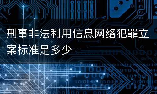 刑事非法利用信息网络犯罪立案标准是多少