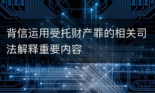 背信运用受托财产罪的相关司法解释重要内容