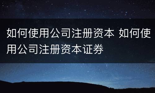 如何使用公司注册资本 如何使用公司注册资本证券