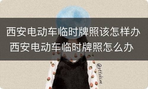 西安电动车临时牌照该怎样办 西安电动车临时牌照怎么办