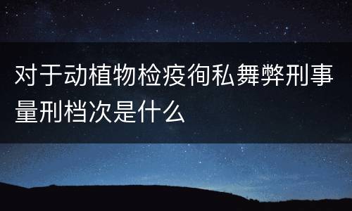 对于动植物检疫徇私舞弊刑事量刑档次是什么