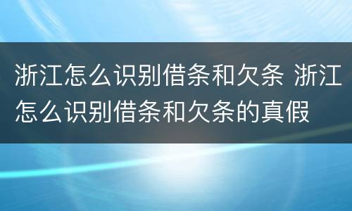 浙江怎么识别借条和欠条 浙江怎么识别借条和欠条的真假