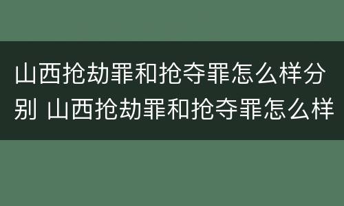 山西抢劫罪和抢夺罪怎么样分别 山西抢劫罪和抢夺罪怎么样分别认定