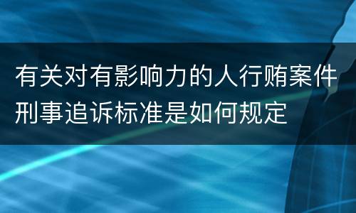 有关对有影响力的人行贿案件刑事追诉标准是如何规定
