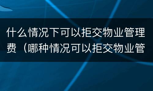 什么情况下可以拒交物业管理费（哪种情况可以拒交物业管理费）