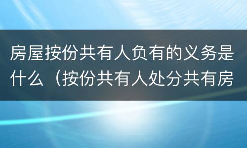 房屋按份共有人负有的义务是什么（按份共有人处分共有房屋时必须按）