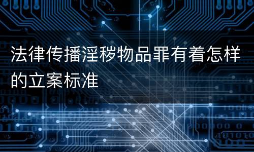 法律传播淫秽物品罪有着怎样的立案标准