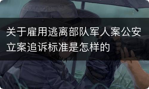 关于雇用逃离部队军人案公安立案追诉标准是怎样的