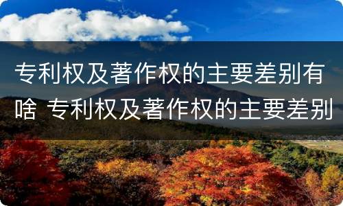 专利权及著作权的主要差别有啥 专利权及著作权的主要差别有啥