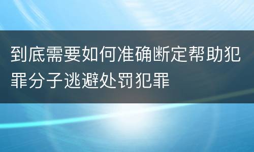 到底需要如何准确断定帮助犯罪分子逃避处罚犯罪