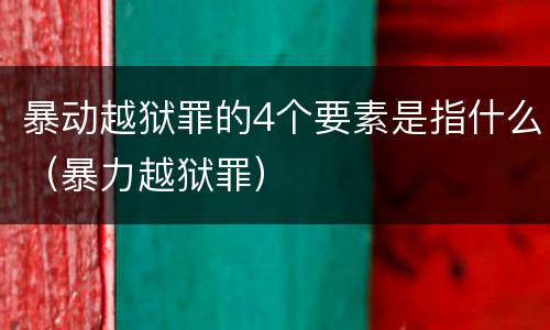 暴动越狱罪的4个要素是指什么（暴力越狱罪）