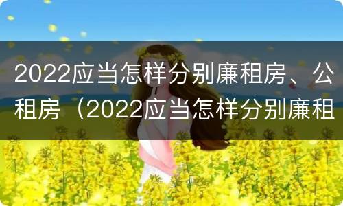2022应当怎样分别廉租房、公租房（2022应当怎样分别廉租房,公租房和住宅）