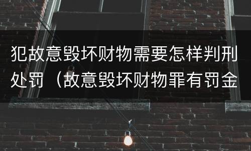 犯故意毁坏财物需要怎样判刑处罚（故意毁坏财物罪有罚金吗）