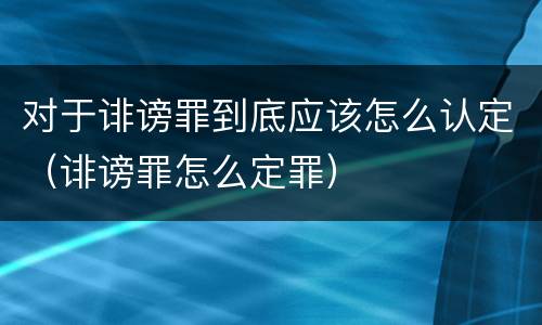 对于诽谤罪到底应该怎么认定（诽谤罪怎么定罪）
