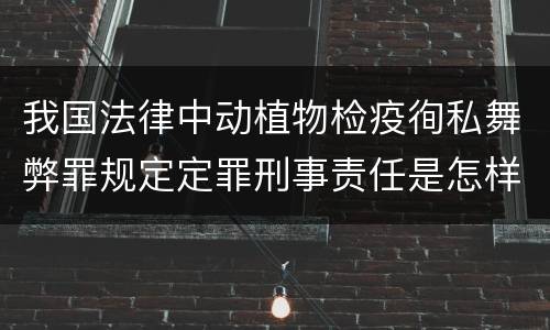 我国法律中动植物检疫徇私舞弊罪规定定罪刑事责任是怎样