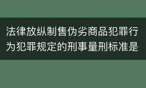 法律放纵制售伪劣商品犯罪行为犯罪规定的刑事量刑标准是多少