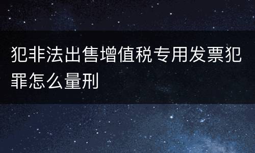 犯非法出售增值税专用发票犯罪怎么量刑
