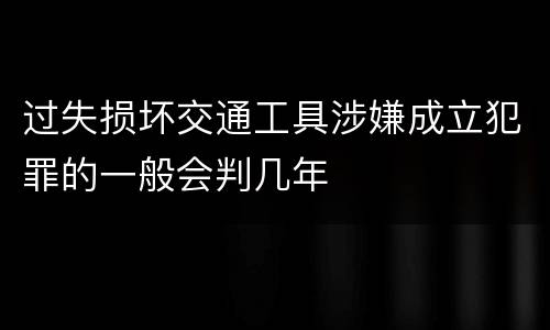 过失损坏交通工具涉嫌成立犯罪的一般会判几年