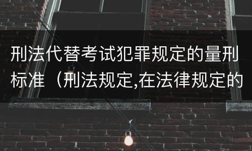 刑法代替考试犯罪规定的量刑标准（刑法规定,在法律规定的国家考试中,哪些行为构成犯罪）