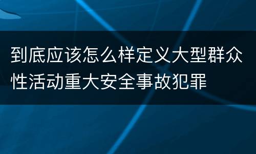 到底应该怎么样定义大型群众性活动重大安全事故犯罪
