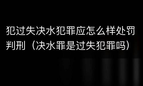 犯过失决水犯罪应怎么样处罚判刑（决水罪是过失犯罪吗）