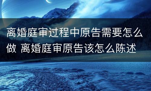 离婚庭审过程中原告需要怎么做 离婚庭审原告该怎么陈述