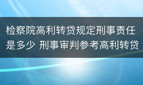 检察院高利转贷规定刑事责任是多少 刑事审判参考高利转贷罪