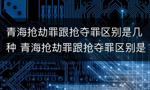 青海抢劫罪跟抢夺罪区别是几种 青海抢劫罪跟抢夺罪区别是几种情况