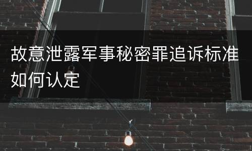 故意泄露军事秘密罪追诉标准如何认定