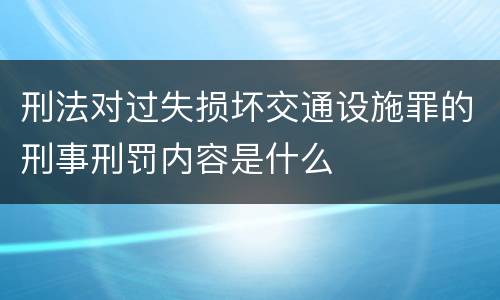 刑法对过失损坏交通设施罪的刑事刑罚内容是什么