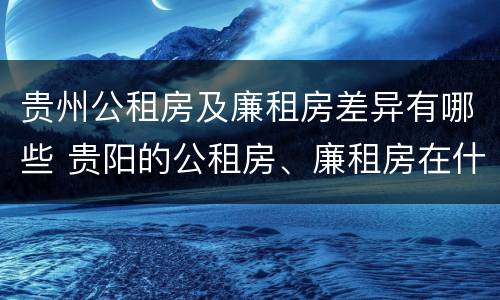 贵州公租房及廉租房差异有哪些 贵阳的公租房、廉租房在什么地方?