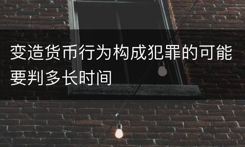 变造货币行为构成犯罪的可能要判多长时间