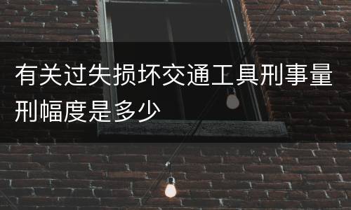 有关过失损坏交通工具刑事量刑幅度是多少