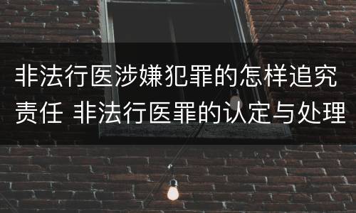 非法行医涉嫌犯罪的怎样追究责任 非法行医罪的认定与处理