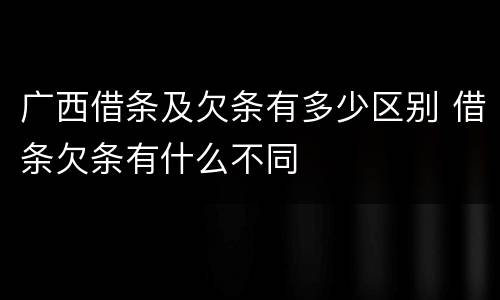 广西借条及欠条有多少区别 借条欠条有什么不同