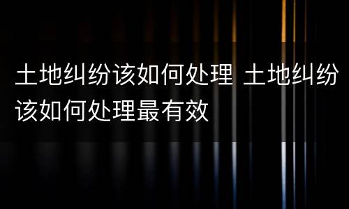 土地纠纷该如何处理 土地纠纷该如何处理最有效