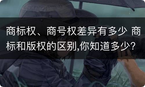 商标权、商号权差异有多少 商标和版权的区别,你知道多少?