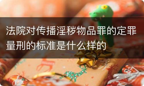 法院对传播淫秽物品罪的定罪量刑的标准是什么样的
