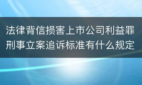 法律背信损害上市公司利益罪刑事立案追诉标准有什么规定