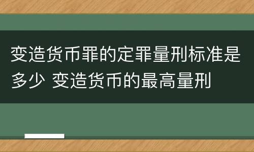 变造货币罪的定罪量刑标准是多少 变造货币的最高量刑