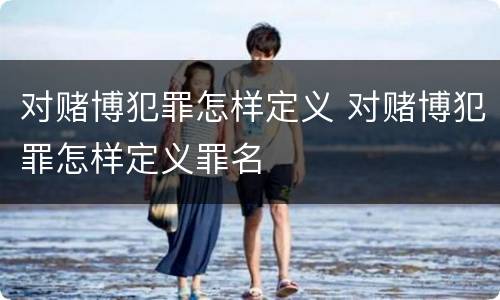 对赌博犯罪怎样定义 对赌博犯罪怎样定义罪名