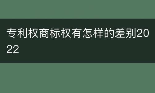 专利权商标权有怎样的差别2022